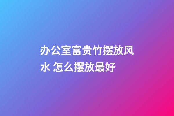 办公室富贵竹摆放风水 怎么摆放最好